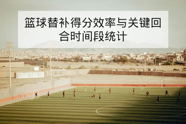 篮球替补得分效率与关键回合时间段统计