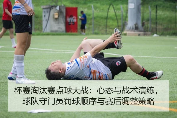 杯赛淘汰赛点球大战：心态与战术演练，球队守门员罚球顺序与赛后调整策略
